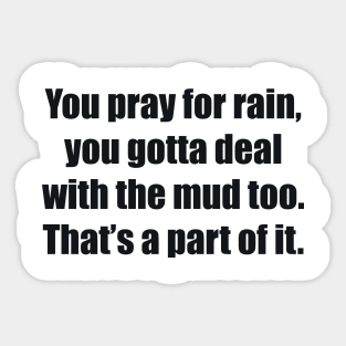 You pray for rain, you gotta deal with the mud too. That’s a part of it Sticker